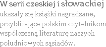 W serii czeskiej i słowackiej
ukazały się książki nagradzane, przybliżające polskim czytelnikom
współczesną literaturę naszych południowych sąsiadów.